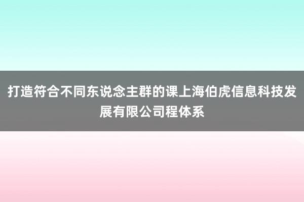 打造符合不同东说念主群的课上海伯虎信息科技发展有限公司程体系